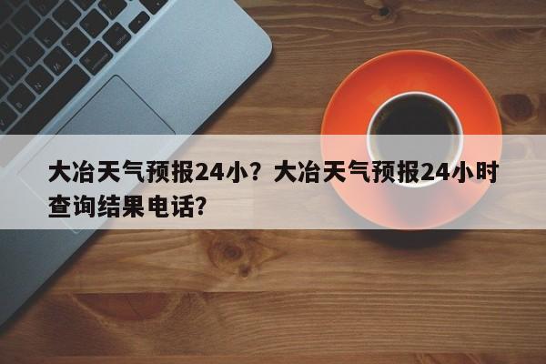 大冶天气预报24小？大冶天气预报24小时查询结果电话？-第1张图片-3721新闻