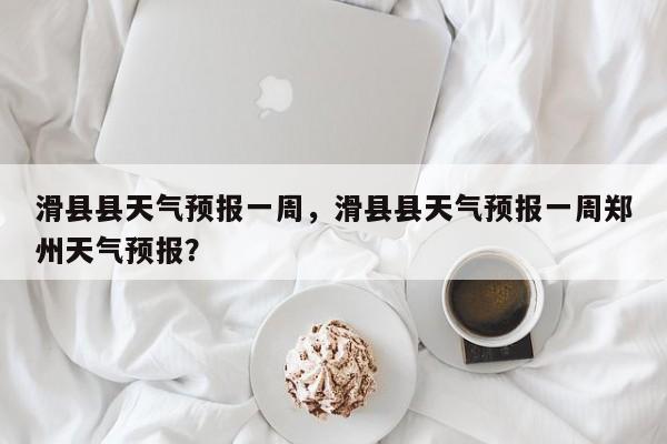 滑县县天气预报一周，滑县县天气预报一周郑州天气预报？-第1张图片-3721新闻