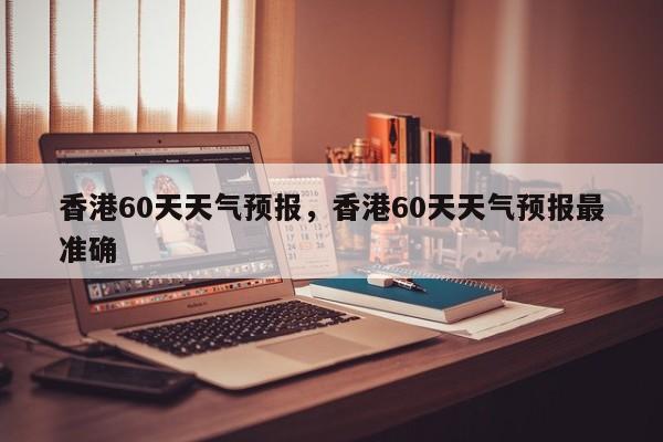 香港60天天气预报，香港60天天气预报最准确-第1张图片-3721新闻