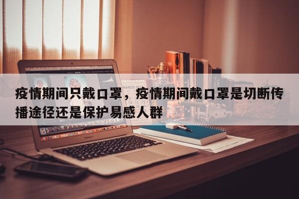 疫情期间只戴口罩，疫情期间戴口罩是切断传播途径还是保护易感人群-第1张图片-3721新闻