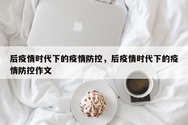 后疫情时代下的疫情防控，后疫情时代下的疫情防控作文-第1张图片-3721新闻