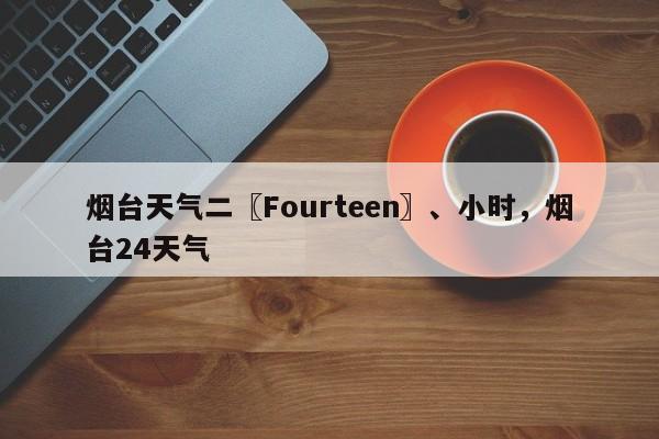 烟台天气二〖Fourteen〗、小时，烟台24天气-第1张图片-3721新闻