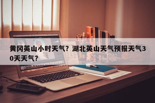 黄冈英山小时天气？湖北英山天气预报天气30天天气？-第1张图片-3721新闻