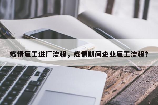 疫情复工进厂流程，疫情期间企业复工流程？-第1张图片-3721新闻