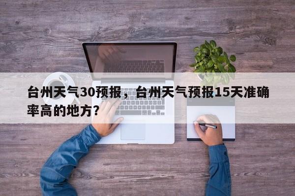 台州天气30预报，台州天气预报15天准确率高的地方？-第1张图片-3721新闻