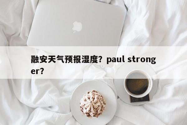 融安天气预报湿度？paul stronger？-第1张图片-3721新闻