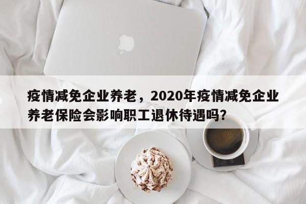 疫情减免企业养老，2020年疫情减免企业养老保险会影响职工退休待遇吗？-第1张图片-3721新闻