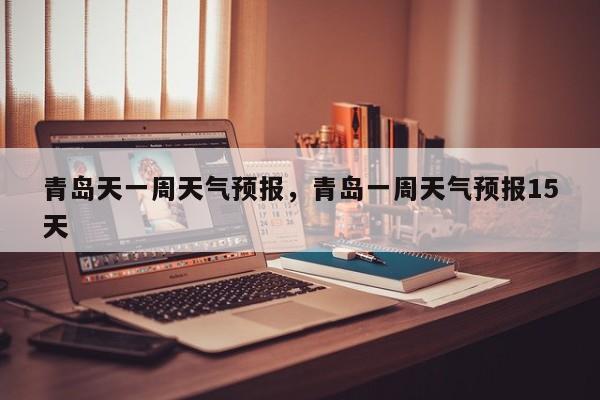 青岛天一周天气预报，青岛一周天气预报15天-第1张图片-3721新闻