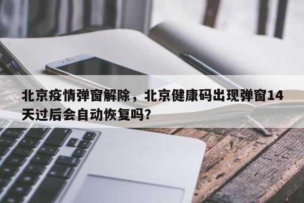 北京疫情弹窗解除，北京健康码出现弹窗14天过后会自动恢复吗？-第1张图片-3721新闻
