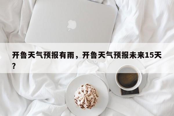 开鲁天气预报有雨，开鲁天气预报未来15天？-第1张图片-3721新闻
