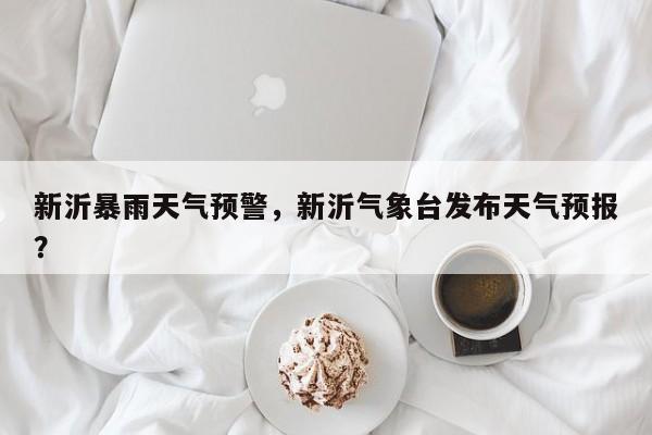 新沂暴雨天气预警，新沂气象台发布天气预报？-第1张图片-3721新闻