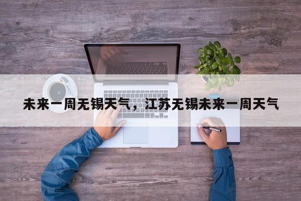 未来一周无锡天气，江苏无锡未来一周天气-第1张图片-3721新闻