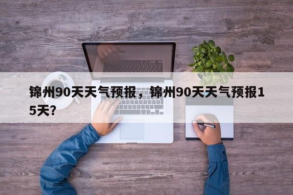 锦州90天天气预报，锦州90天天气预报15天？-第1张图片-3721新闻