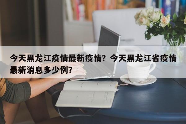今天黑龙江疫情最新疫情？今天黑龙江省疫情最新消息多少例？-第1张图片-3721新闻
