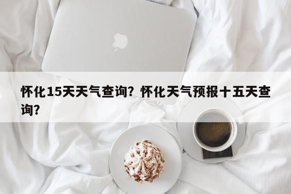 怀化15天天气查询？怀化天气预报十五天查询？-第1张图片-3721新闻