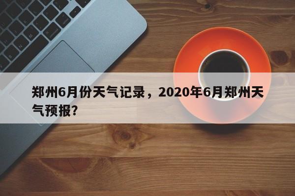 郑州6月份天气记录，2020年6月郑州天气预报？-第1张图片-3721新闻