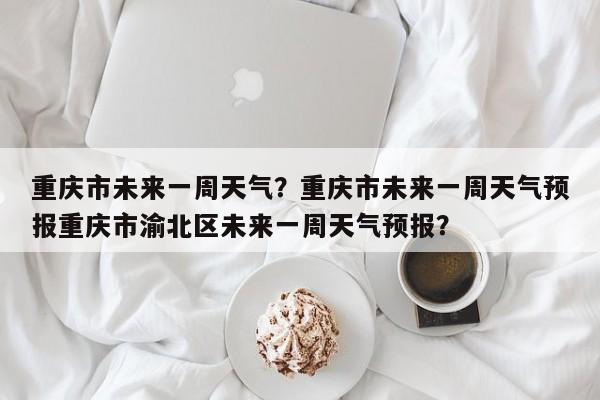 重庆市未来一周天气？重庆市未来一周天气预报重庆市渝北区未来一周天气预报？-第1张图片-3721新闻