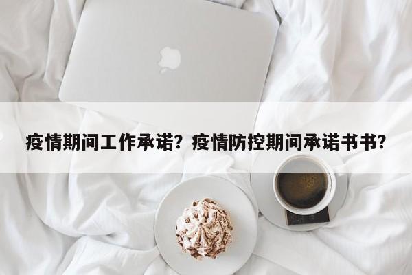 疫情期间工作承诺？疫情防控期间承诺书书？-第1张图片-3721新闻