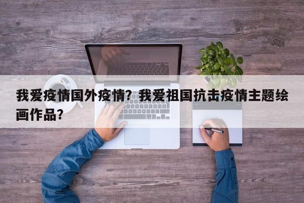 我爱疫情国外疫情？我爱祖国抗击疫情主题绘画作品？-第1张图片-3721新闻