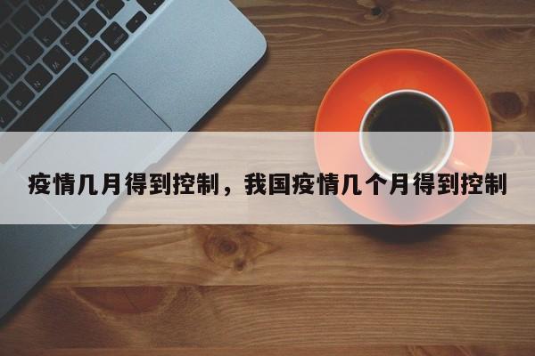 疫情几月得到控制，我国疫情几个月得到控制-第1张图片-3721新闻