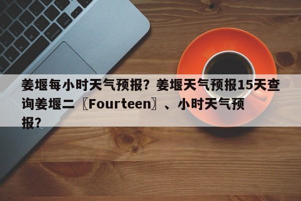 姜堰每小时天气预报？姜堰天气预报15天查询姜堰二〖Fourteen〗、小时天气预报？-第1张图片-3721新闻