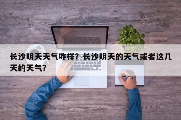 长沙明天天气咋样？长沙明天的天气或者这几天的天气？-第1张图片-3721新闻