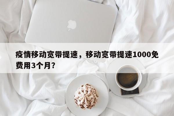 疫情移动宽带提速，移动宽带提速1000免费用3个月？-第1张图片-3721新闻