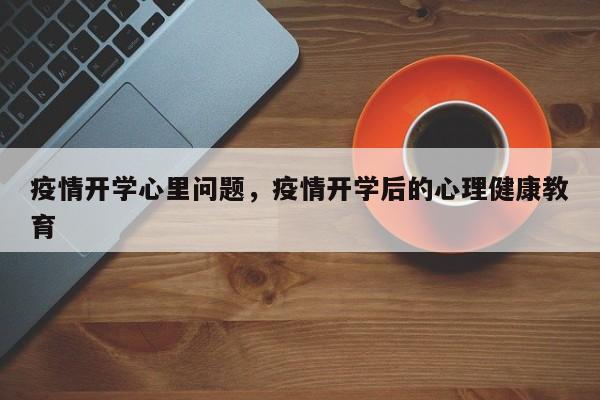疫情开学心里问题，疫情开学后的心理健康教育-第1张图片-3721新闻