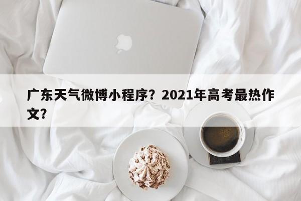 广东天气微博小程序？2021年高考最热作文？-第1张图片-3721新闻