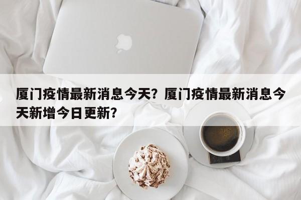 厦门疫情最新消息今天？厦门疫情最新消息今天新增今日更新？-第1张图片-3721新闻