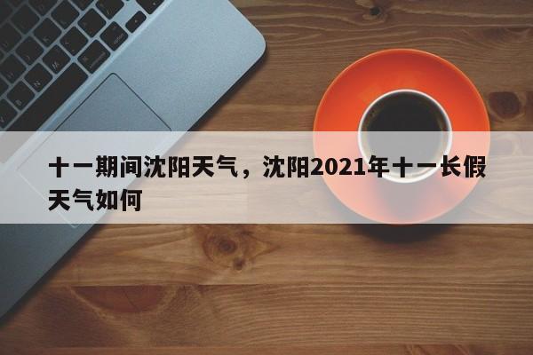 十一期间沈阳天气，沈阳2021年十一长假天气如何-第1张图片-3721新闻
