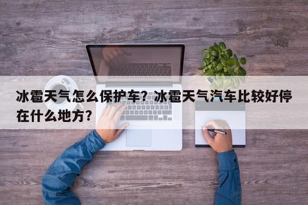 冰雹天气怎么保护车？冰雹天气汽车比较好停在什么地方？-第1张图片-3721新闻