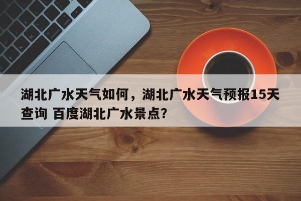 湖北广水天气如何，湖北广水天气预报15天查询 百度湖北广水景点？-第1张图片-3721新闻