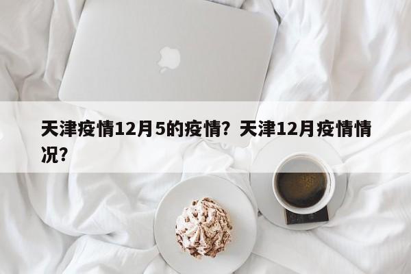 天津疫情12月5的疫情？天津12月疫情情况？-第1张图片-3721新闻