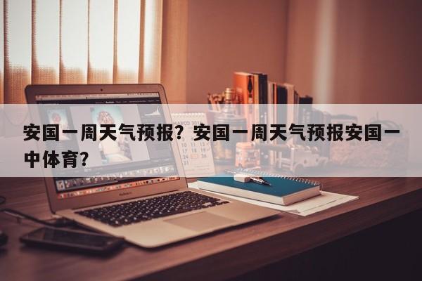 安国一周天气预报？安国一周天气预报安国一中体育？-第1张图片-3721新闻