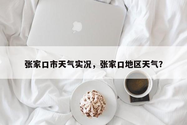 张家口市天气实况，张家口地区天气？-第1张图片-3721新闻
