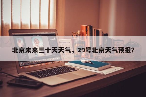 北京未来三十天天气，29号北京天气预报？-第1张图片-3721新闻
