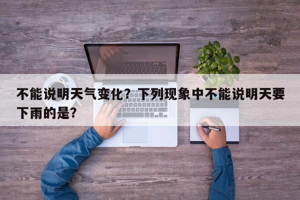 不能说明天气变化？下列现象中不能说明天要下雨的是？-第1张图片-3721新闻