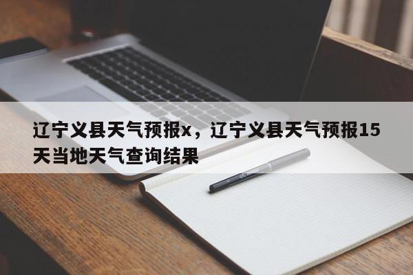 辽宁义县天气预报x，辽宁义县天气预报15天当地天气查询结果-第1张图片-3721新闻