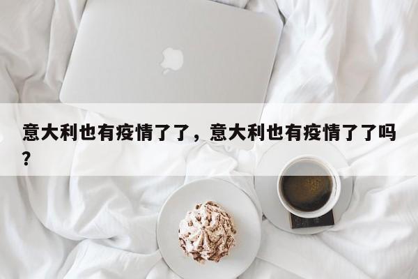 意大利也有疫情了了，意大利也有疫情了了吗？-第1张图片-3721新闻