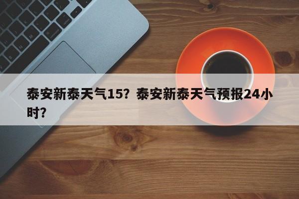 泰安新泰天气15？泰安新泰天气预报24小时？-第1张图片-3721新闻