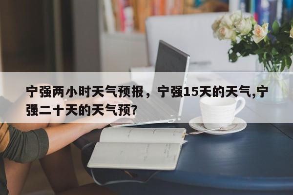宁强两小时天气预报，宁强15天的天气,宁强二十天的天气预？-第1张图片-3721新闻