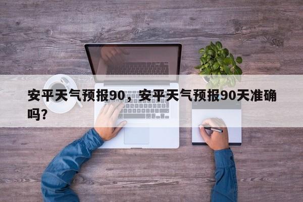 安平天气预报90，安平天气预报90天准确吗？-第1张图片-3721新闻