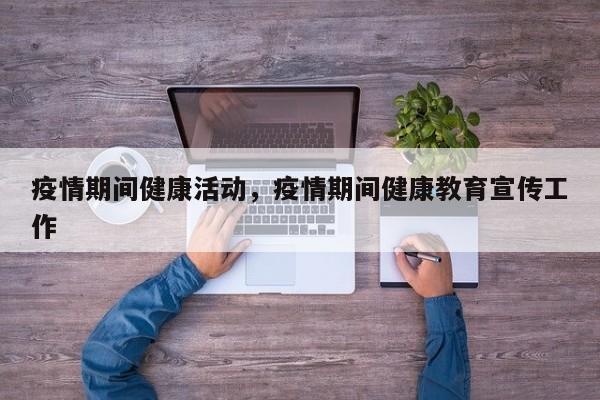 疫情期间健康活动，疫情期间健康教育宣传工作-第1张图片-3721新闻