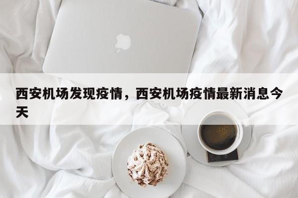 西安机场发现疫情，西安机场疫情最新消息今天-第1张图片-3721新闻