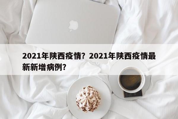 2021年陕西疫情？2021年陕西疫情最新新增病例？-第1张图片-3721新闻