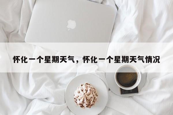 怀化一个星期天气，怀化一个星期天气情况-第1张图片-3721新闻