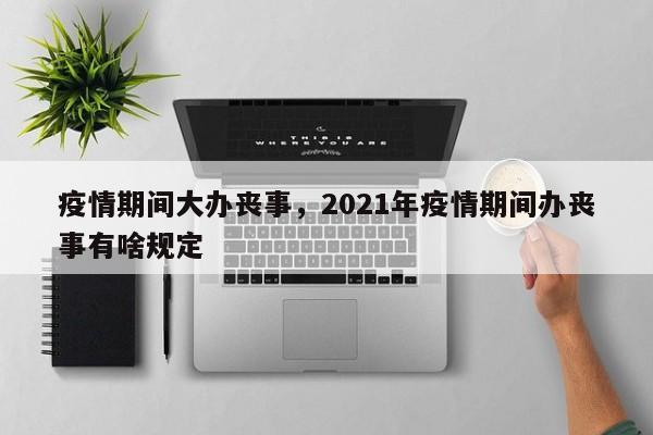 疫情期间大办丧事，2021年疫情期间办丧事有啥规定-第1张图片-3721新闻