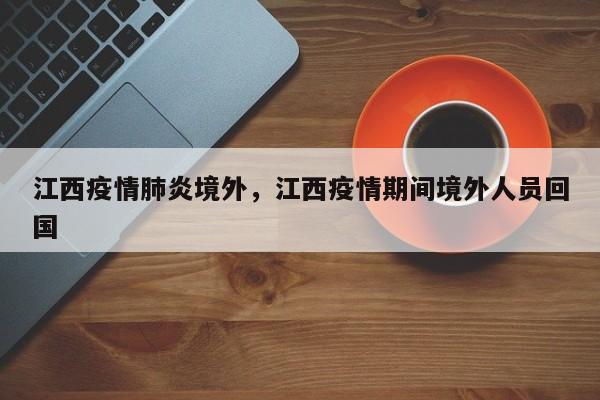 江西疫情肺炎境外，江西疫情期间境外人员回国-第1张图片-3721新闻