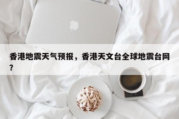 香港地震天气预报，香港天文台全球地震台网？-第1张图片-3721新闻